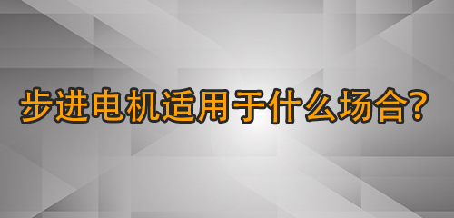 步进电机适用于什么场合？哪些应用场景需要步进电机