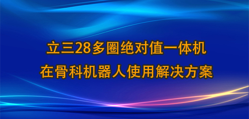 立三28多圈绝对值一体机在骨科机器人使用解决方案