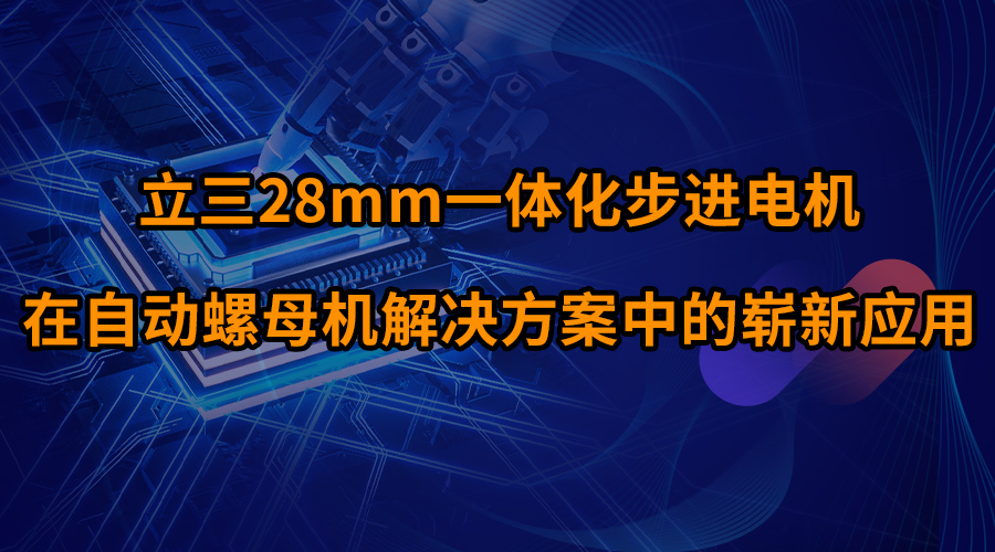 立三28mm一体化步进电机在自动螺母机解决方案中的崭新应用